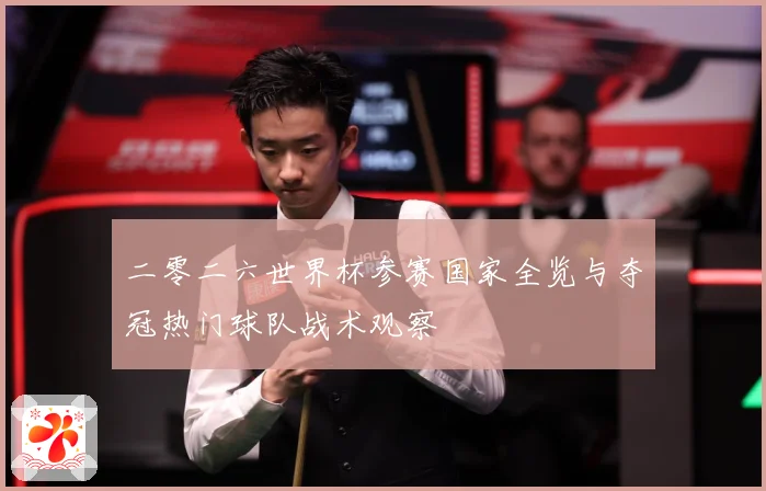 二零二六世界杯参赛国家全览与夺冠热门球队战术观察