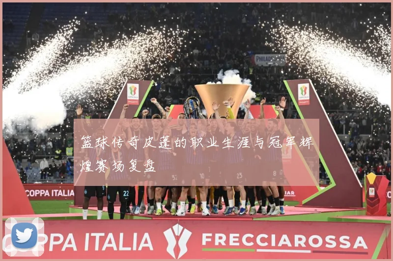 篮球传奇皮蓬的职业生涯与冠军辉煌赛场复盘