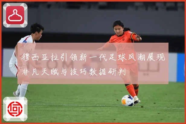 穆西亚拉引领新一代足球风潮展现非凡天赋与技巧数据研判