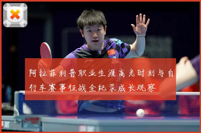 阿拉菲利普职业生涯高光时刻与自行车赛事征战全纪录成长观察