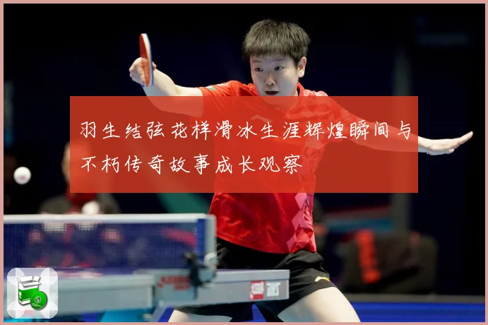 羽生结弦花样滑冰生涯辉煌瞬间与不朽传奇故事成长观察