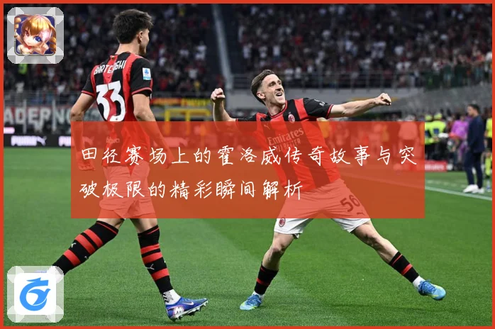 田径赛场上的霍洛威传奇故事与突破极限的精彩瞬间解析