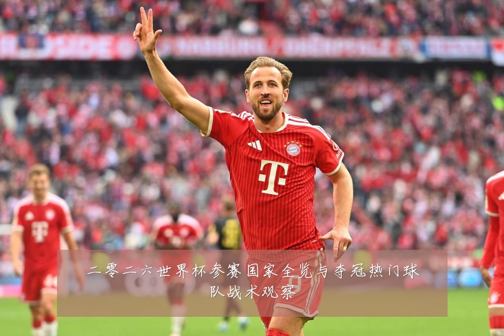 二零二六世界杯参赛国家全览与夺冠热门球队战术观察