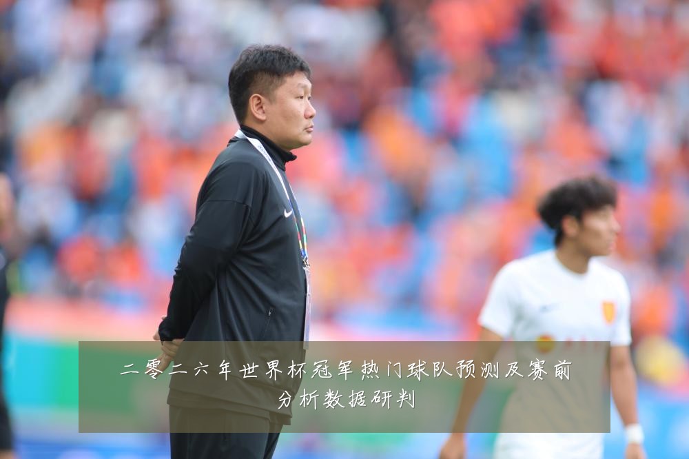 二零二六年世界杯冠军热门球队预测及赛前分析数据研判