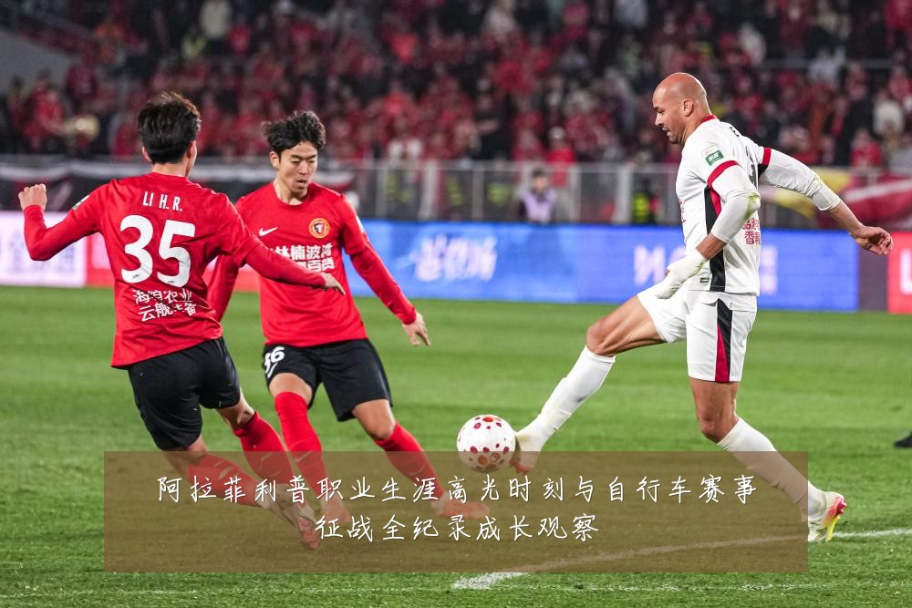 阿拉菲利普职业生涯高光时刻与自行车赛事征战全纪录成长观察