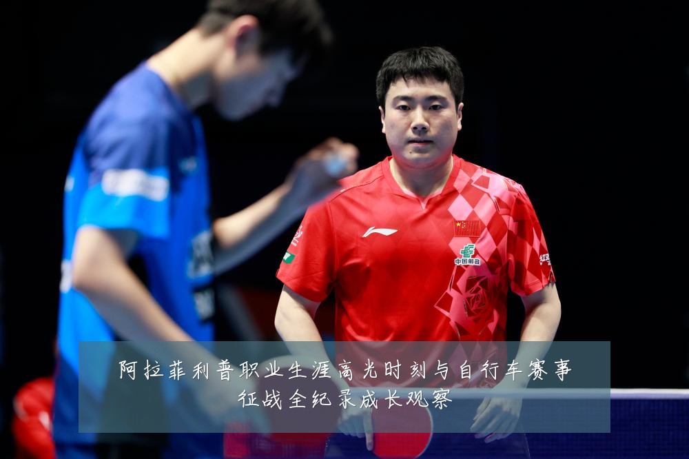 阿拉菲利普职业生涯高光时刻与自行车赛事征战全纪录成长观察