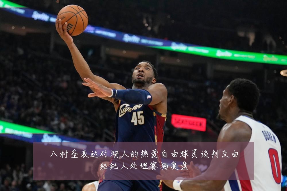 八村垒表达对湖人的热爱自由球员谈判交由经纪人处理赛场复盘