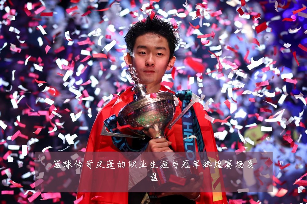 篮球传奇皮蓬的职业生涯与冠军辉煌赛场复盘